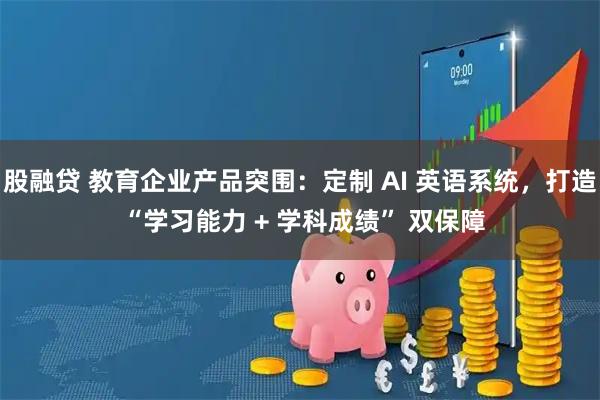 股融贷 教育企业产品突围：定制 AI 英语系统，打造 “学习能力 + 学科成绩” 双保障