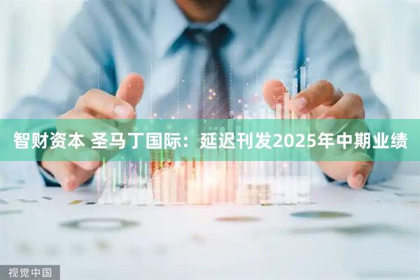 智财资本 圣马丁国际：延迟刊发2025年中期业绩