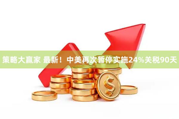 策略大赢家 最新！中美再次暂停实施24%关税90天