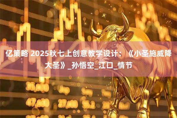 亿策略 2025秋七上创意教学设计：《小圣施威降大圣》_孙悟空_江口_情节