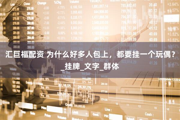 汇巨福配资 为什么好多人包上，都要挂一个玩偶？_挂牌_文字_群体