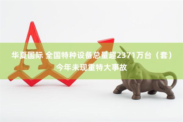 华夏国际 全国特种设备总量超2371万台（套）今年未现重特大事故
