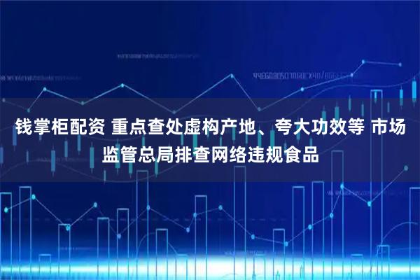 钱掌柜配资 重点查处虚构产地、夸大功效等 市场监管总局排查网络违规食品