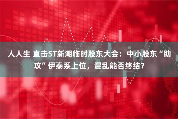 人人生 直击ST新潮临时股东大会：中小股东“助攻”伊泰系上位，混乱能否终结？