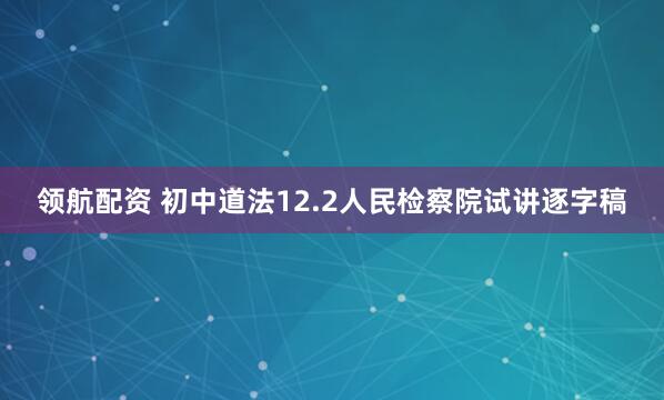领航配资 初中道法12.2人民检察院试讲逐字稿