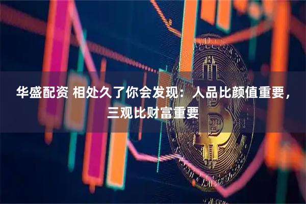 华盛配资 相处久了你会发现：人品比颜值重要，三观比财富重要