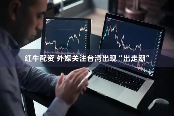 红牛配资 外媒关注台湾出现“出走潮”