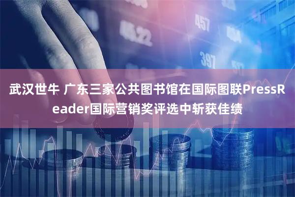 武汉世牛 广东三家公共图书馆在国际图联PressReader国际营销奖评选中斩获佳绩
