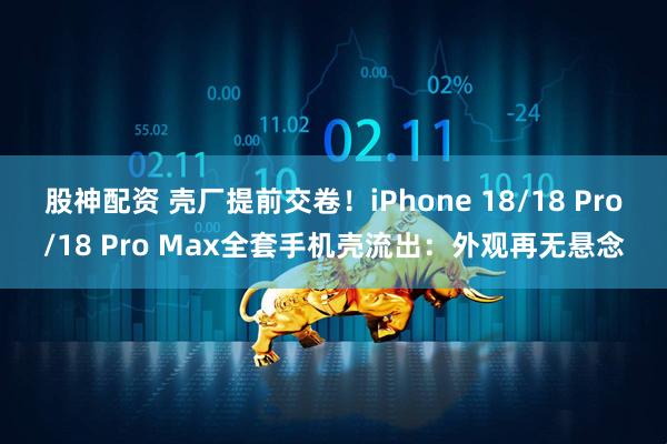 股神配资 壳厂提前交卷！iPhone 18/18 Pro/18 Pro Max全套手机壳流出：外观再无悬念