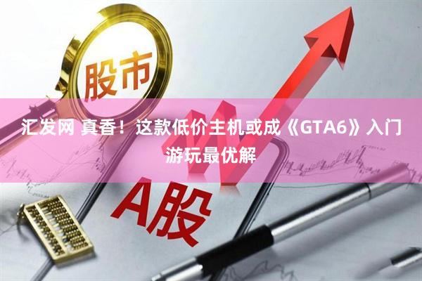 汇发网 真香！这款低价主机或成《GTA6》入门游玩最优解