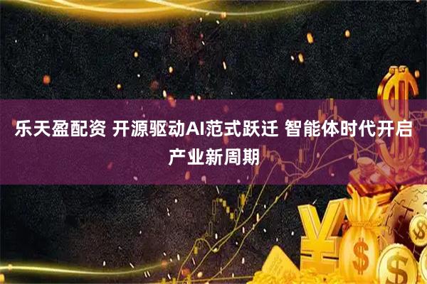 乐天盈配资 开源驱动AI范式跃迁 智能体时代开启产业新周期