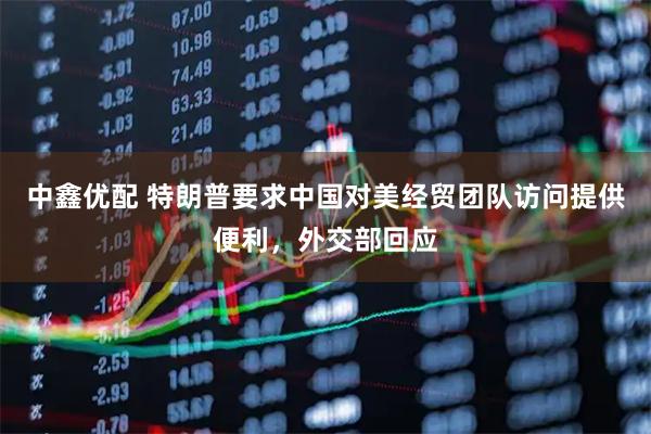 中鑫优配 特朗普要求中国对美经贸团队访问提供便利，外交部回应