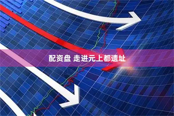 配资盘 走进元上都遗址