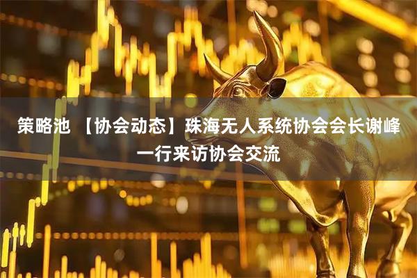 策略池 【协会动态】珠海无人系统协会会长谢峰一行来访协会交流