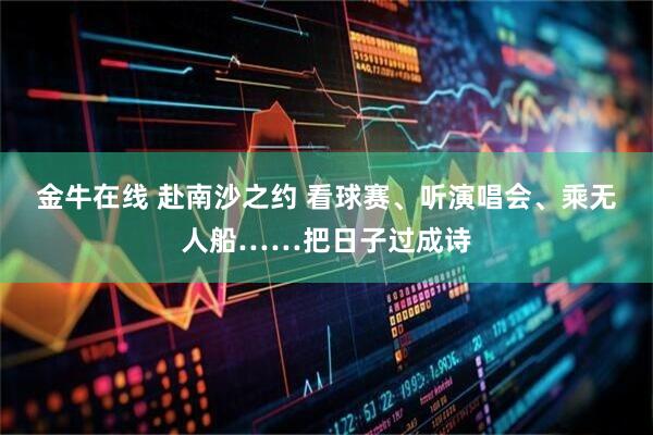 金牛在线 赴南沙之约 看球赛、听演唱会、乘无人船……把日子过成诗