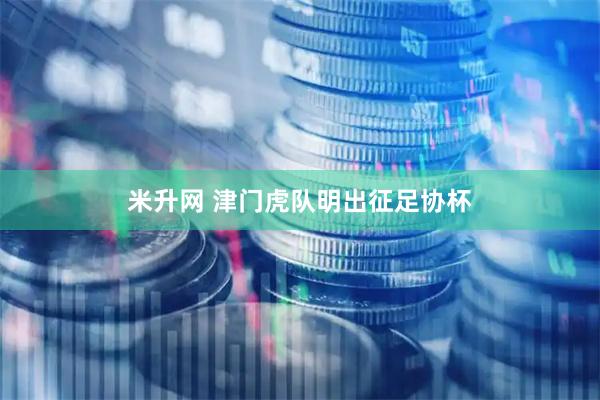 米升网 津门虎队明出征足协杯