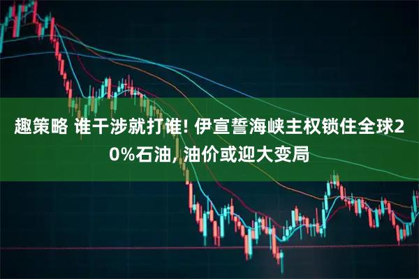 趣策略 谁干涉就打谁! 伊宣誓海峡主权锁住全球20%石油, 油价或迎大变局