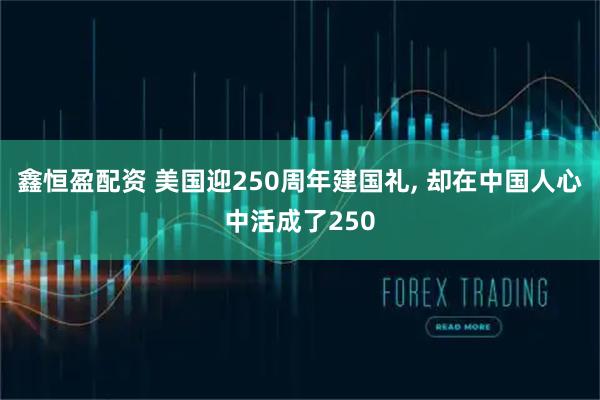 鑫恒盈配资 美国迎250周年建国礼, 却在中国人心中活成了250
