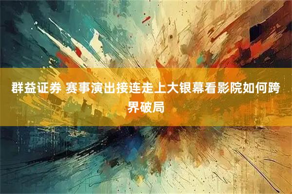 群益证券 赛事演出接连走上大银幕看影院如何跨界破局