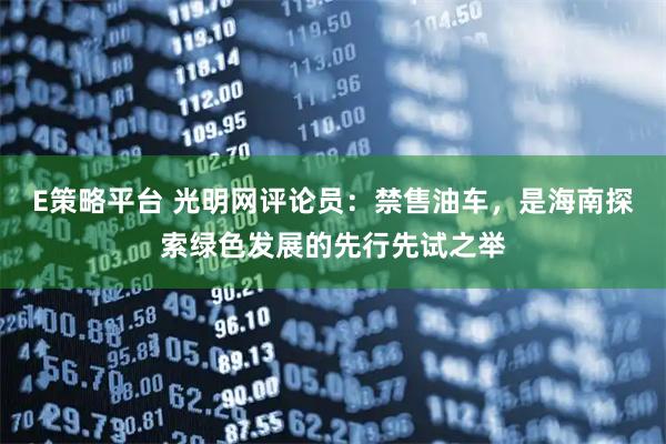 E策略平台 光明网评论员：禁售油车，是海南探索绿色发展的先行先试之举