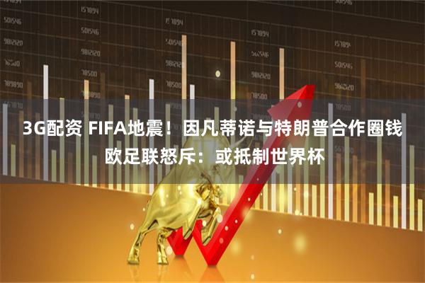 3G配资 FIFA地震!因凡蒂诺与特朗普合作圈钱 欧足联怒斥:或抵制世界杯