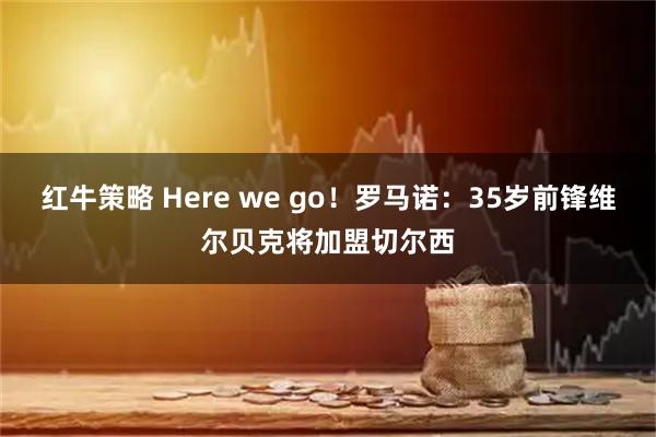 红牛策略 Here we go!罗马诺:35岁前锋维尔贝克将加盟切尔西