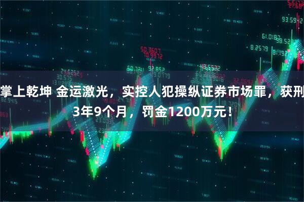 掌上乾坤 金运激光，实控人犯操纵证券市场罪，获刑3年9个月，罚金1200万元！