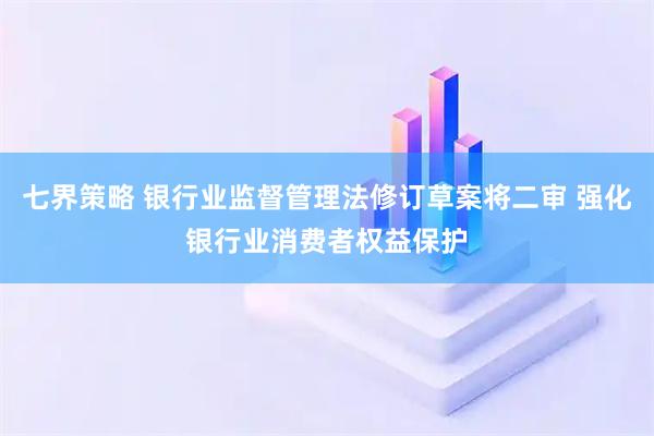 七界策略 银行业监督管理法修订草案将二审 强化银行业消费者权益保护