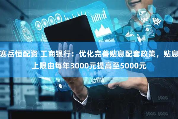 赛岳恒配资 工商银行：优化完善贴息配套政策，贴息上限由每年3000元提高至5000元