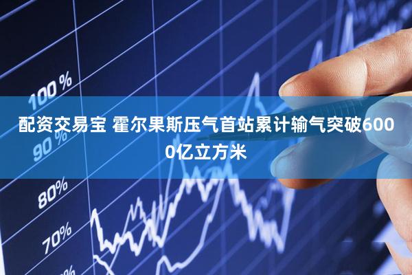 配资交易宝 霍尔果斯压气首站累计输气突破6000亿立方米