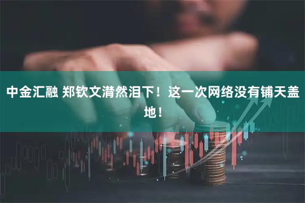 中金汇融 郑钦文潸然泪下！这一次网络没有铺天盖地！
