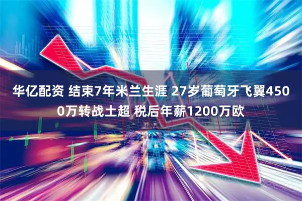 华亿配资 结束7年米兰生涯 27岁葡萄牙飞翼4500万转战土超 税后年薪1200万欧
