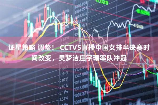 证星策略 调整！ CCTV5直播中国女排半决赛时间改变，吴梦洁庄宇珊率队冲冠
