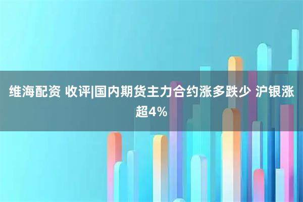 维海配资 收评|国内期货主力合约涨多跌少 沪银涨超4%