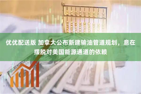 优优配送版 加拿大公布新建输油管道规划，意在摆脱对美国能源通道的依赖